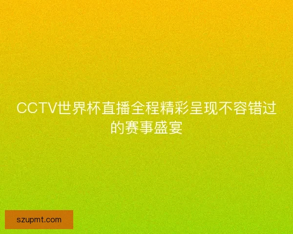 CCTV世界杯直播全程精彩呈现不容错过的赛事盛宴
