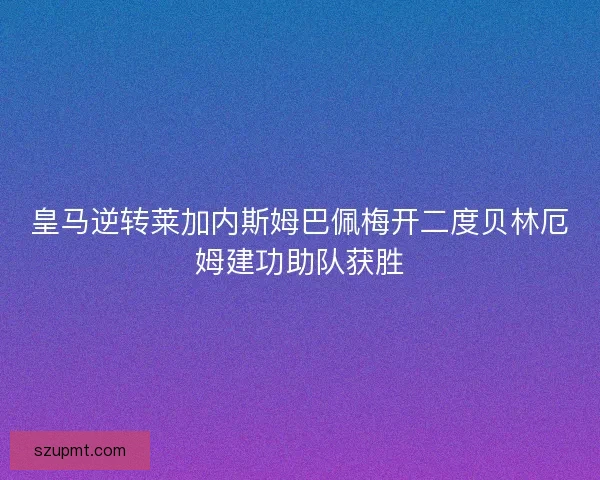 皇马逆转莱加内斯姆巴佩梅开二度贝林厄姆建功助队获胜