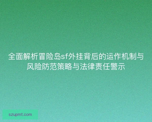 全面解析冒险岛sf外挂背后的运作机制与风险防范策略与法律责任警示