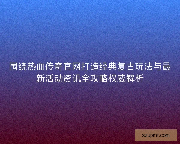 围绕热血传奇官网打造经典复古玩法与最新活动资讯全攻略权威解析