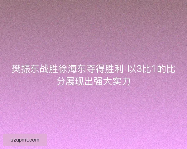 樊振东战胜徐海东夺得胜利 以3比1的比分展现出强大实力