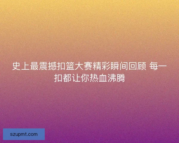 史上最震撼扣篮大赛精彩瞬间回顾 每一扣都让你热血沸腾