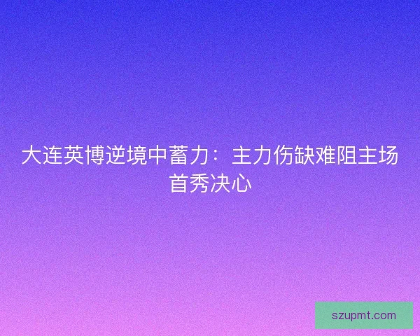 大连英博逆境中蓄力：主力伤缺难阻主场首秀决心