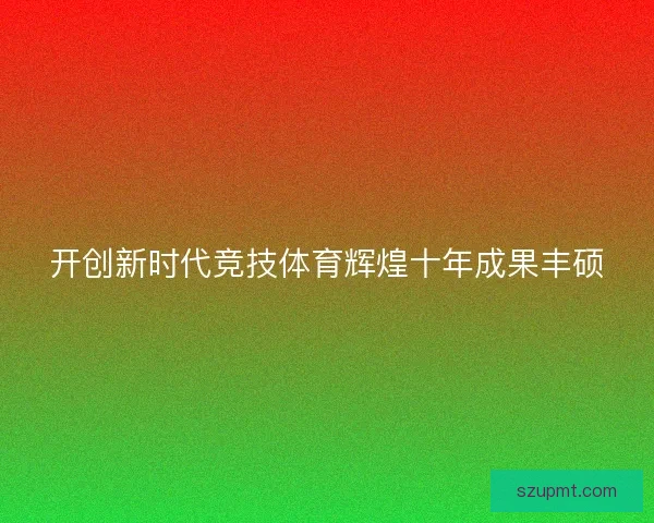 开创新时代竞技体育辉煌十年成果丰硕