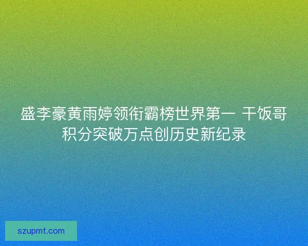 盛李豪黄雨婷领衔霸榜世界第一 干饭哥积分突破万点创历史新纪录 盛李豪黄雨婷领衔霸榜世界第一 干饭哥积分突破万点创历史新纪录