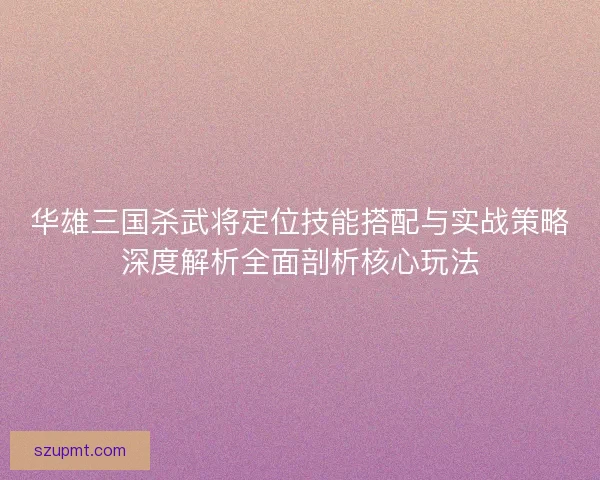 华雄三国杀武将定位技能搭配与实战策略深度解析全面剖析核心玩法