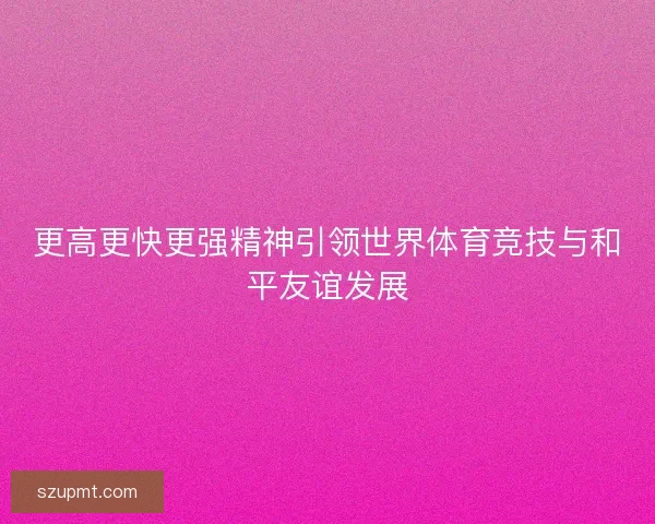 更高更快更强精神引领世界体育竞技与和平友谊发展