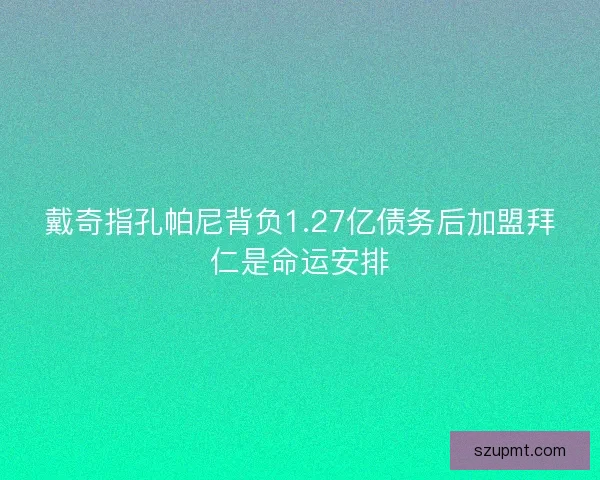 戴奇指孔帕尼背负1.27亿债务后加盟拜仁是命运安排
