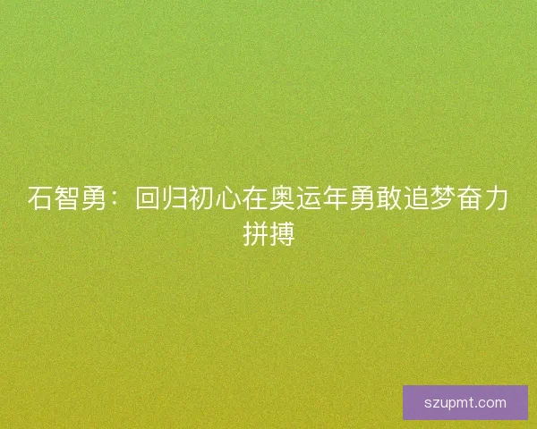 石智勇：回归初心在奥运年勇敢追梦奋力拼搏