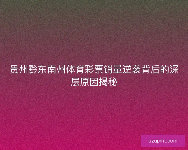 贵州黔东南州体育彩票销量逆袭背后的深层原因揭秘 贵州黔东南州体育彩票销量逆袭背后的深层原因揭秘