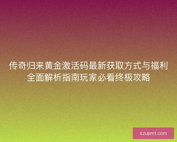 传奇归来黄金激活码最新获取方式与福利全面解析指南玩家必看终极攻略