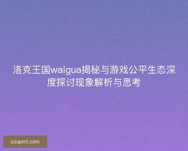 洛克王国waigua揭秘与游戏公平生态深度探讨现象解析与思考 洛克王国waigua揭秘与游戏公平生态深度探讨现象解析与思考