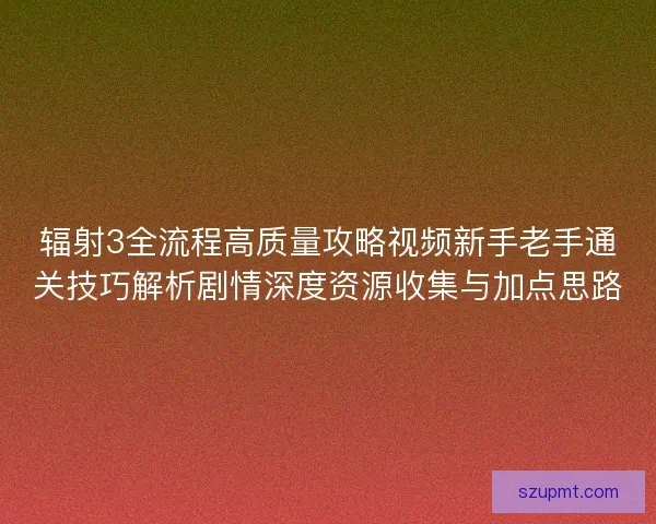 辐射3全流程高质量攻略视频新手老手通关技巧解析剧情深度资源收集与加点思路