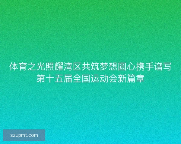体育之光照耀湾区共筑梦想圆心携手谱写第十五届全国运动会新篇章 体育之光照耀湾区共筑梦想圆心携手谱写第十五届全国运动会新篇章