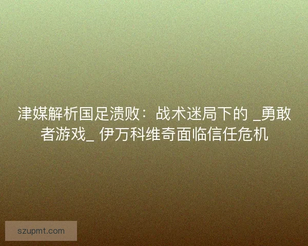 津媒解析国足溃败：战术迷局下的 _勇敢者游戏_ 伊万科维奇面临信任危机