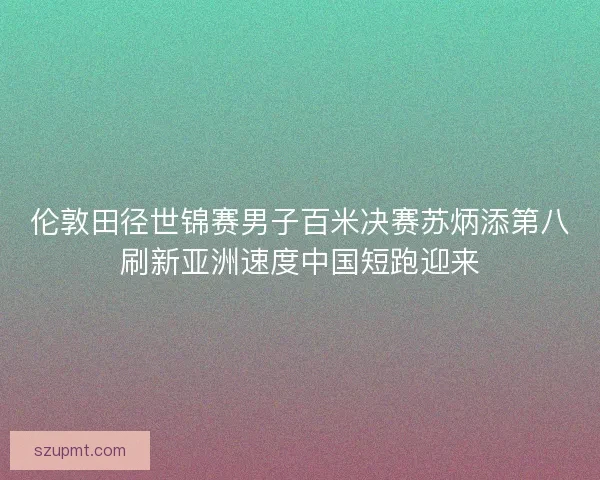 伦敦田径世锦赛男子百米决赛苏炳添第八刷新亚洲速度中国短跑迎来 伦敦田径世锦赛男子百米决赛苏炳添第八刷新亚洲速度中国短跑迎来