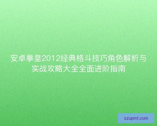 安卓拳皇2012经典格斗技巧角色解析与实战攻略大全全面进阶指南