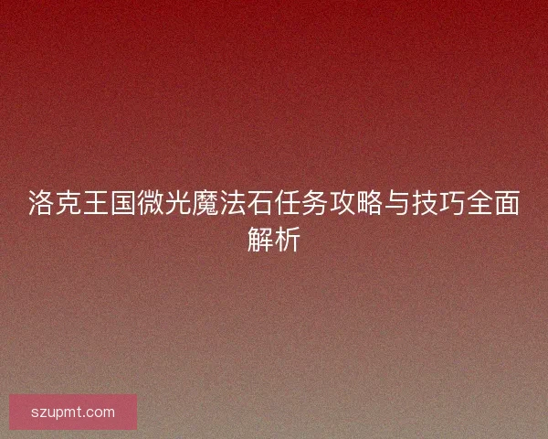 洛克王国微光魔法石任务攻略与技巧全面解析 洛克王国微光魔法石任务攻略与技巧全面解析