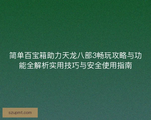 简单百宝箱助力天龙八部3畅玩攻略与功能全解析实用技巧与安全使用指南 简单百宝箱助力天龙八部3畅玩攻略与功能全解析实用技巧与安全使用指南