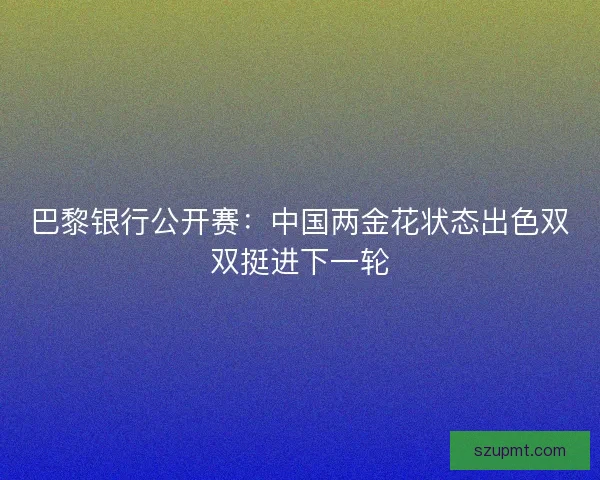 巴黎银行公开赛:中国两金花状态出色双双挺进下一轮 巴黎银行公开赛:中国两金花状态出色双双挺进下一轮